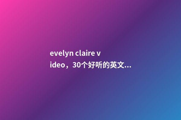 evelyn claire video，30个好听的英文名-第1张-观点-玄机派